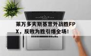 莱万多夫斯基意外战胜FPX，反败为胜引爆全场！